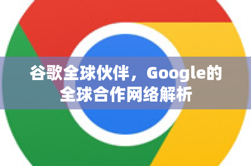 谷歌全球伙伴，Google的全球合作网络解析