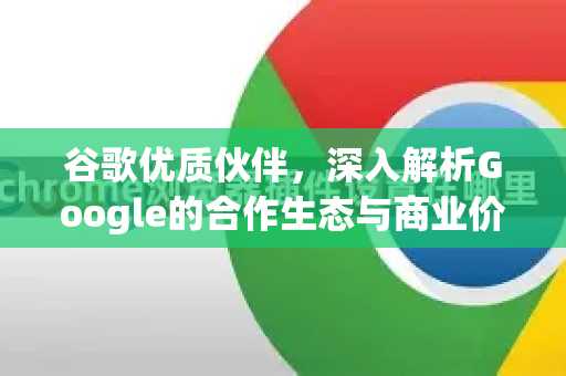 谷歌优质伙伴，深入解析Google的合作生态与商业价值