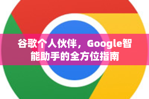 谷歌个人伙伴，Google智能助手的全方位指南