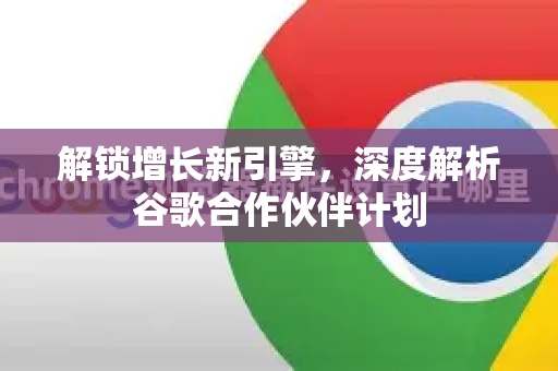 解锁增长新引擎，深度解析谷歌合作伙伴计划-第1张图片-Google Chrome官方首页_极速谷歌浏览器