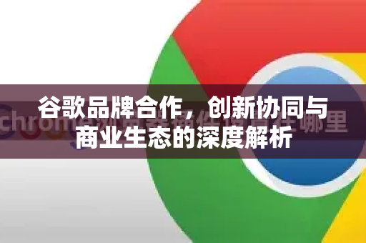 谷歌品牌合作，创新协同与商业生态的深度解析-第1张图片-Google Chrome官方首页_极速谷歌浏览器