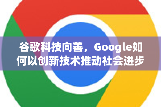 谷歌科技向善，Google如何以创新技术推动社会进步