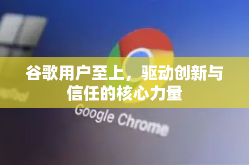 谷歌用户至上，驱动创新与信任的核心力量-第1张图片-Google Chrome官方首页_极速谷歌浏览器