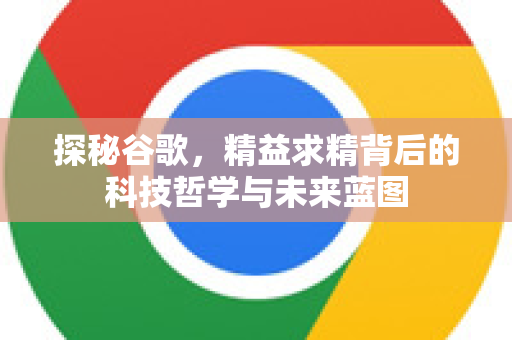 探秘谷歌，精益求精背后的科技哲学与未来蓝图-第1张图片-Google Chrome官方首页_极速谷歌浏览器
