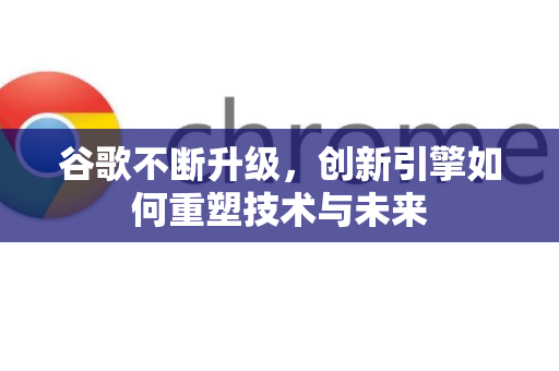 谷歌不断升级，创新引擎如何重塑技术与未来