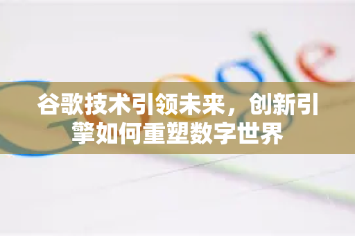谷歌技术引领未来,创新引擎如何重塑数字世界-第1张图片-Google Chrome官方首页_极速谷歌浏览器 谷歌技术引领未来,创新引擎如何重塑数字世界-第1张图片-Google Chrome官方首页_极速谷歌浏览器