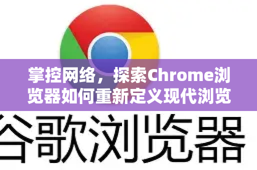掌控网络，探索Chrome浏览器如何重新定义现代浏览体验