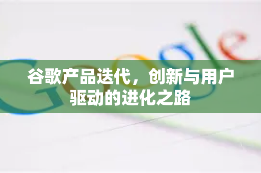 谷歌产品迭代，创新与用户驱动的进化之路-第1张图片-Google Chrome官方首页_极速谷歌浏览器