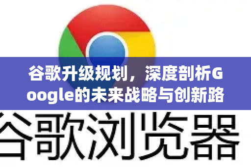 谷歌升级规划，深度剖析Google的未来战略与创新路径-第1张图片-Google Chrome官方首页_极速谷歌浏览器