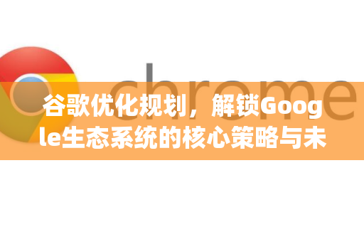 谷歌优化规划,解锁Google生态系统的核心策略与未来方向-第1张图片-Google Chrome官方首页_极速谷歌浏览器 谷歌优化规划,解锁Google生态系统的核心策略与未来方向-第1张图片-Google Chrome官方首页_极速谷歌浏览器