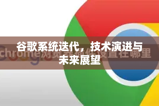 谷歌系统迭代，技术演进与未来展望