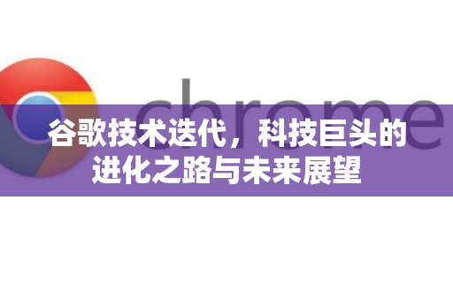 谷歌技术迭代，科技巨头的进化之路与未来展望