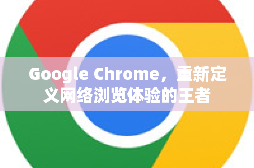 Google Chrome，重新定义网络浏览体验的王者