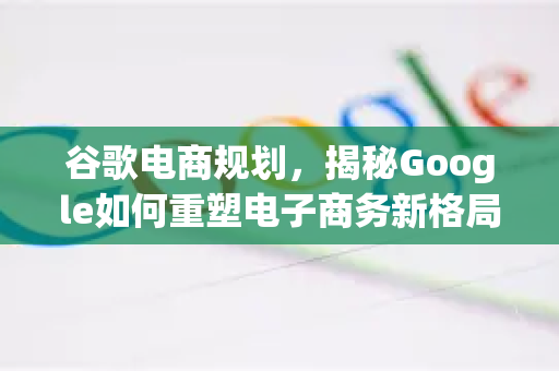谷歌电商规划，揭秘Google如何重塑电子商务新格局