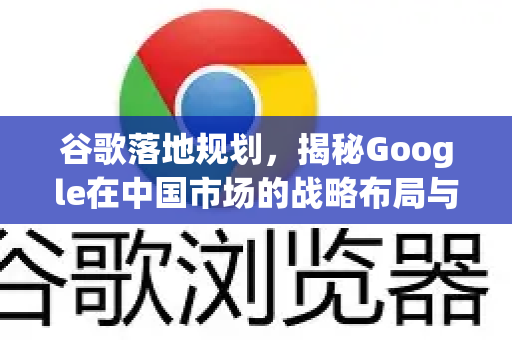 谷歌落地规划，揭秘Google在中国市场的战略布局与未来展望