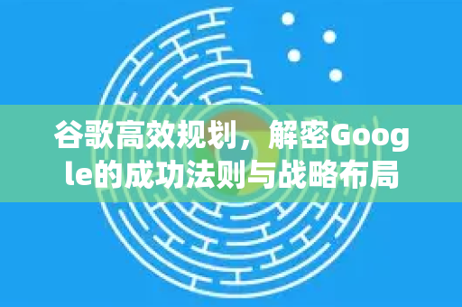 谷歌高效规划，解密Google的成功法则与战略布局