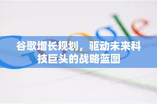 谷歌增长规划，驱动未来科技巨头的战略蓝图-第1张图片-Google Chrome官方首页_极速谷歌浏览器