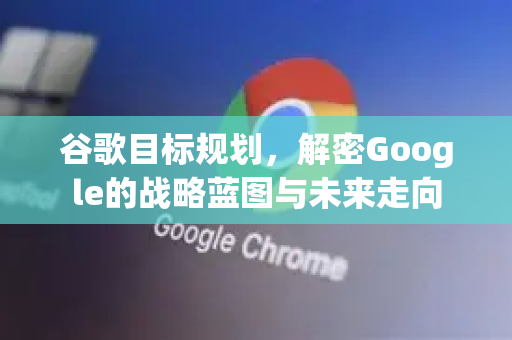 谷歌目标规划,解密Google的战略蓝图与未来走向-第1张图片-Google Chrome官方首页_极速谷歌浏览器 谷歌目标规划,解密Google的战略蓝图与未来走向-第1张图片-Google Chrome官方首页_极速谷歌浏览器