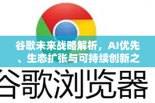谷歌未来战略解析，AI优先、生态扩张与可持续创新之路