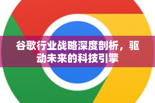 谷歌行业战略深度剖析，驱动未来的科技引擎