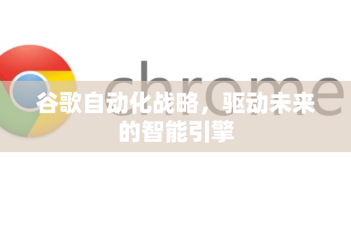 谷歌自动化战略，驱动未来的智能引擎