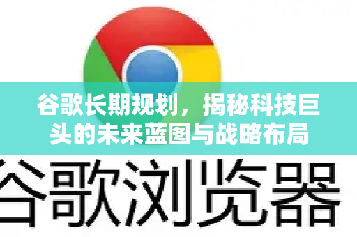 谷歌长期规划,揭秘科技巨头的未来蓝图与战略布局-第1张图片-Google Chrome官方首页_极速谷歌浏览器 谷歌长期规划,揭秘科技巨头的未来蓝图与战略布局-第1张图片-Google Chrome官方首页_极速谷歌浏览器