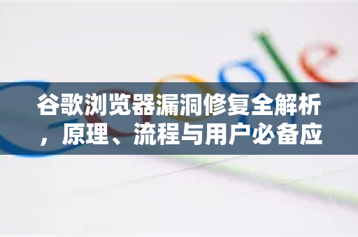 谷歌浏览器漏洞修复全解析,原理、流程与用户必备应对策略-第1张图片-Google Chrome官方首页_极速谷歌浏览器 谷歌浏览器漏洞修复全解析,原理、流程与用户必备应对策略-第1张图片-Google Chrome官方首页_极速谷歌浏览器