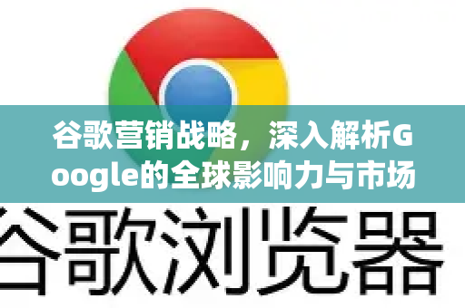 谷歌营销战略，深入解析Google的全球影响力与市场策略