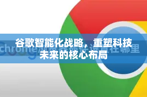 谷歌智能化战略，重塑科技未来的核心布局-第1张图片-Google Chrome官方首页_极速谷歌浏览器