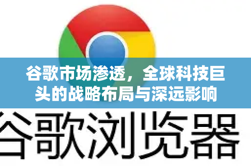 谷歌市场渗透,全球科技巨头的战略布局与深远影响-第1张图片-Google Chrome官方首页_极速谷歌浏览器 谷歌市场渗透,全球科技巨头的战略布局与深远影响-第1张图片-Google Chrome官方首页_极速谷歌浏览器