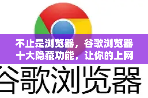 不止是浏览器，谷歌浏览器十大隐藏功能，让你的上网效率翻倍！
