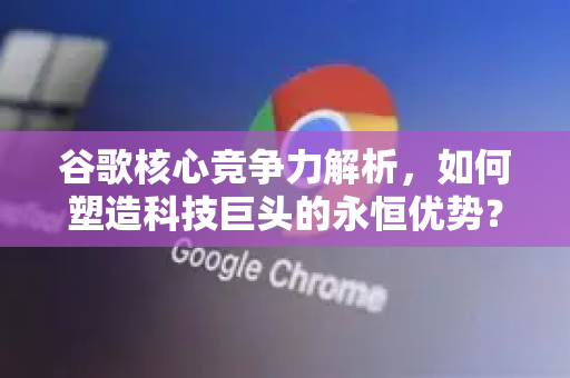 谷歌核心竞争力解析，如何塑造科技巨头的永恒优势？-第1张图片-Google Chrome官方首页_极速谷歌浏览器