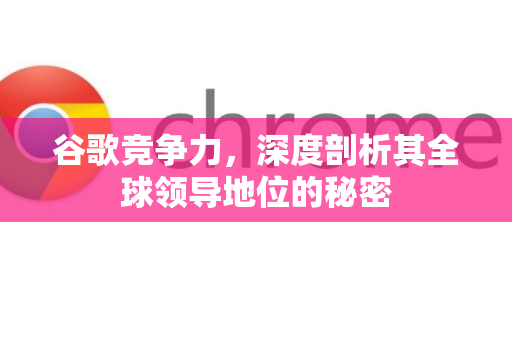 谷歌竞争力，深度剖析其全球领导地位的秘密-第1张图片-Google Chrome官方首页_极速谷歌浏览器