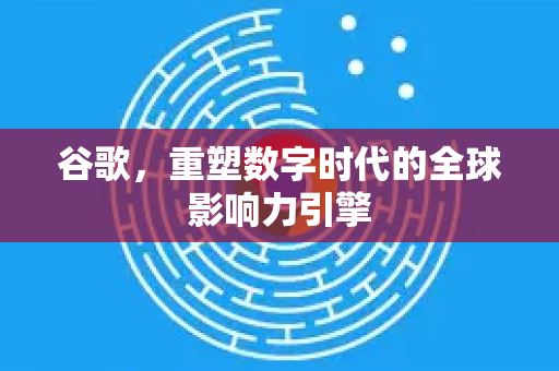 谷歌，重塑数字时代的全球影响力引擎