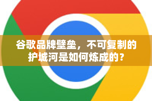 谷歌品牌壁垒,不可复制的护城河是如何炼成的?-第1张图片-Google Chrome官方首页_极速谷歌浏览器 谷歌品牌壁垒,不可复制的护城河是如何炼成的?-第1张图片-Google Chrome官方首页_极速谷歌浏览器
