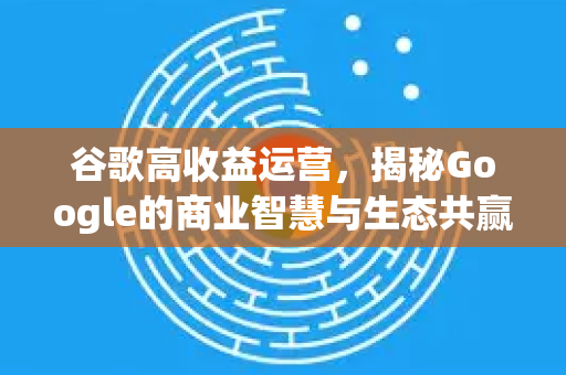 谷歌高收益运营，揭秘Google的商业智慧与生态共赢