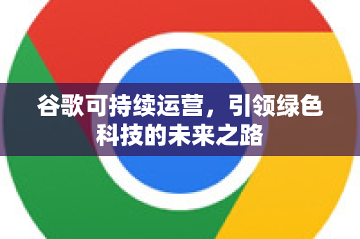 谷歌可持续运营，引领绿色科技的未来之路