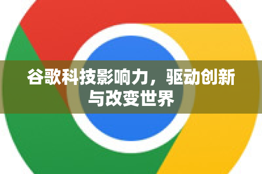 谷歌科技影响力，驱动创新与改变世界