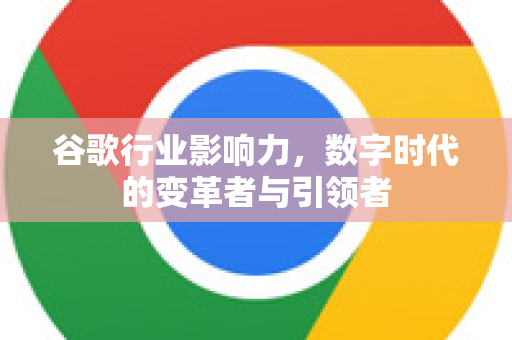 谷歌行业影响力，数字时代的变革者与引领者