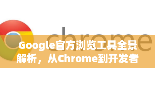 Google官方浏览工具全景解析，从Chrome到开发者工具的终极指南