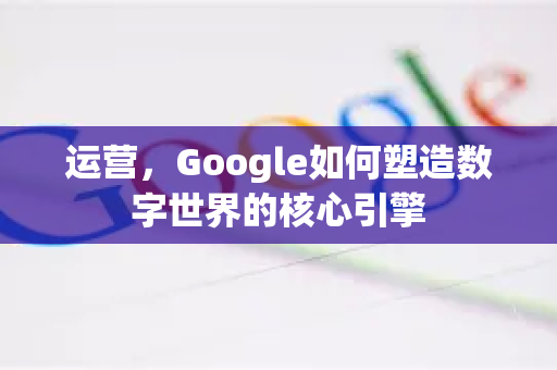 运营，Google如何塑造数字世界的核心引擎